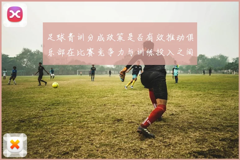 足球青训分成政策是否有效推动俱乐部在比赛竞争力与训练投入之间平衡