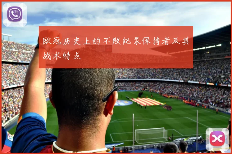 欧冠历史上的不败纪录保持者及其战术特点