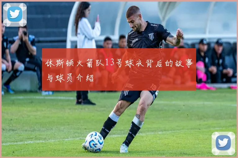 休斯顿火箭队13号球衣背后的故事与球员介绍